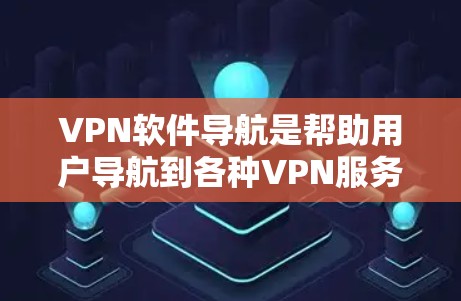 VPN软件导航是帮助用户导航到各种VPN服务的工具，以下是基于深度思考的综合指南