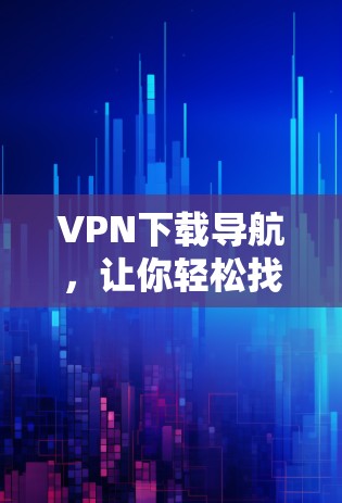 VPN下载导航，让你轻松找到所需内容