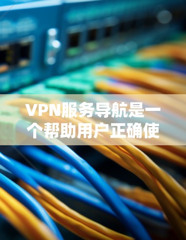VPN服务导航是一个帮助用户正确使用VPN技术的指南，包括选择服务器、设置密码、管理个人账户等步骤。以下是使用VPN服务导航的指南