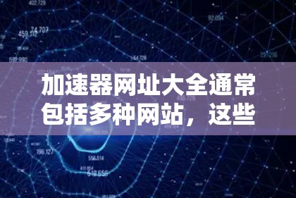 加速器网址大全通常包括多种网站，这些网站可以帮助用户加速网站访问速度。以下是一些常见的加速器网站和推荐资源