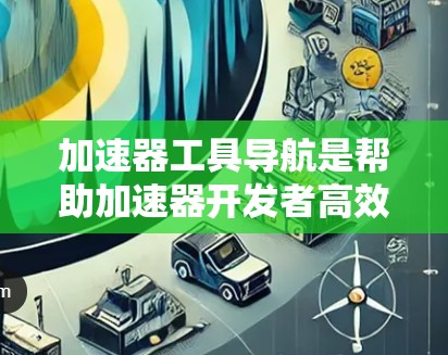 加速器工具导航是帮助加速器开发者高效导航和编写加速器工具的用户友好的界面，支持多种编程语言和加速器类型，提供预设模板和自动化生成功能，同时包含调试工具，方便用户调试和优化加速器。以下是详细分步指南