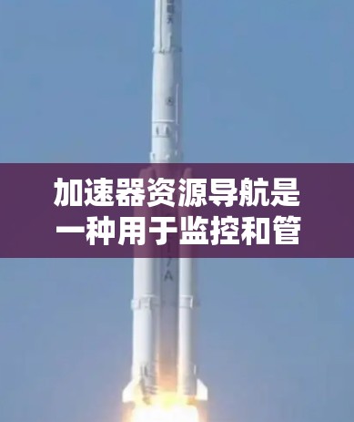 加速器资源导航是一种用于监控和管理加速器资源的工具，帮助用户优化加速器性能以提升游戏运行体验。以下是关于加速器资源导航的详细说明