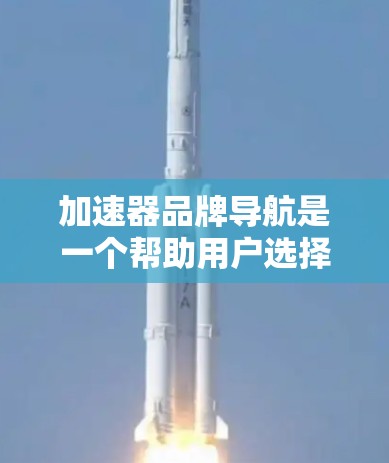 加速器品牌导航是一个帮助用户选择适合其需求的加速器工具的重要资源。以下是一个结构清晰的导航指南，涵盖常见的加速器品牌及其特点