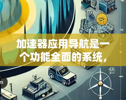 加速器应用导航是一个功能全面的系统，主要用于管理多个加速器应用。以下是对该系统的详细解析和操作指南