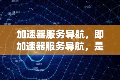 加速器服务导航，即加速器服务导航，是一个用户界面，帮助用户选择和优化加速器。通过该服务，用户可以找到最适合自己的加速器，并获得优化建议。以下是该服务导航的关键点和功能