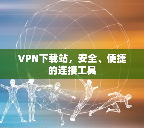 VPN下载站，安全、便捷的连接工具