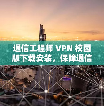 通信工程师 VPN 校园版下载安装，保障通信安全的优质选择