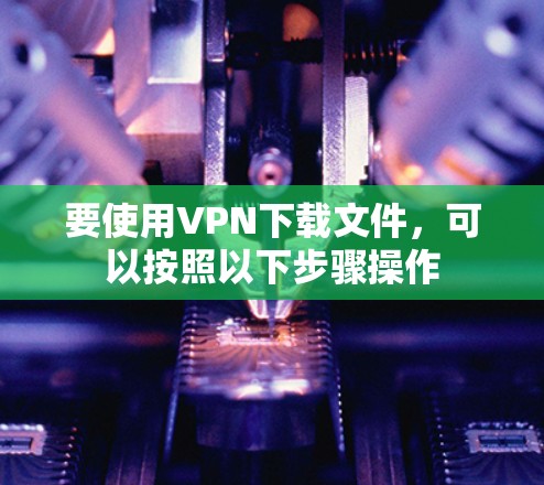 要使用VPN下载文件，可以按照以下步骤操作