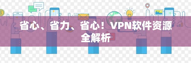 省心、省力、省心！VPN软件资源全解析