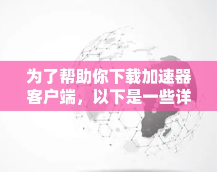为了帮助你下载加速器客户端，以下是一些详细的步骤和建议