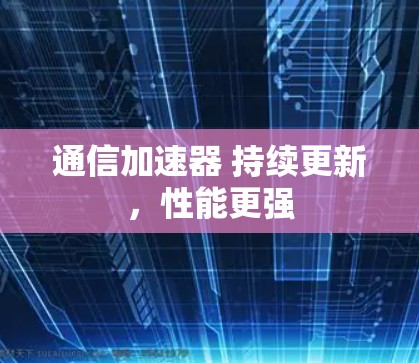 通信加速器 持续更新，性能更强