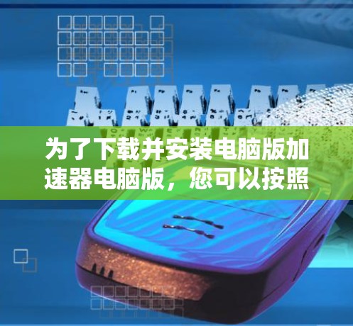 为了下载并安装电脑版加速器电脑版，您可以按照以下步骤操作