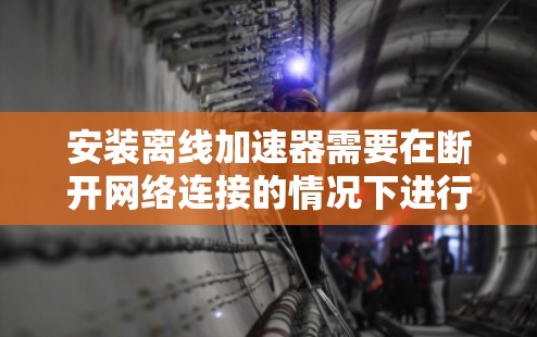 安装离线加速器需要在断开网络连接的情况下进行，以下是一些步骤指南