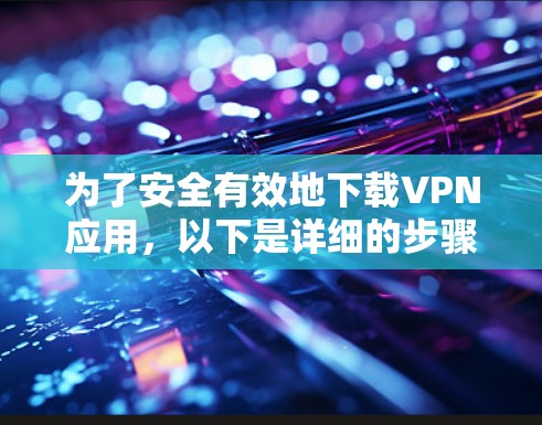 为了安全有效地下载VPN应用，以下是详细的步骤指南