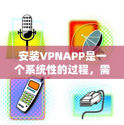 安装VPNAPP是一个系统性的过程，需要根据您的需求和设备配置进行规划和操作。以下是一个详细的步骤指南，帮助您顺利安装和使用VPN