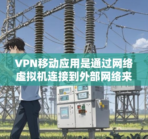 VPN移动应用是通过网络虚拟机连接到外部网络来访问国外网站的工具，通常使用手机或电脑上的应用。以下是一个详细的使用步骤指南