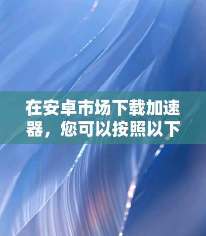在安卓市场下载加速器，您可以按照以下步骤进行