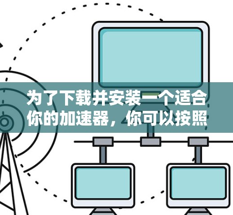 为了下载并安装一个适合你的加速器，你可以按照以下步骤进行