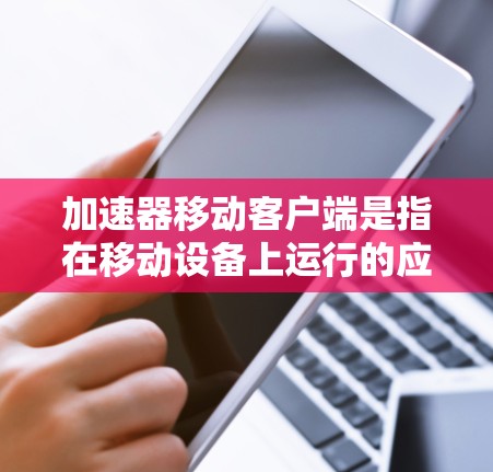加速器移动客户端是指在移动设备上运行的应用或软件的优化工具，旨在提高其运行速度和效率。以下是对加速器移动客户端的详细解释