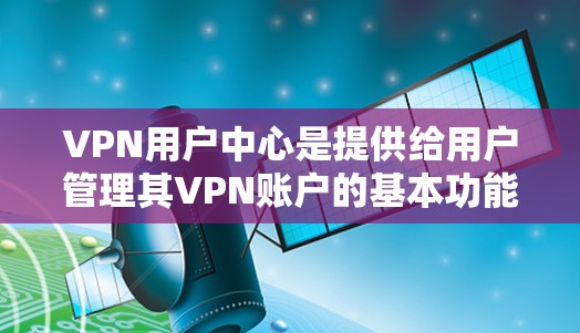 VPN用户中心是提供给用户管理其VPN账户的基本功能中心。以下是其主要功能