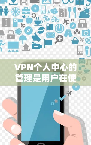 VPN个人中心的管理是用户在使用VPN服务后，可以自行管理的内部功能。以下是关于VPN个人中心的详细指南
