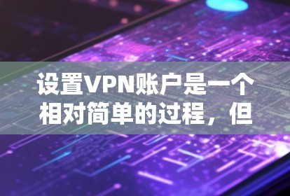 设置VPN账户是一个相对简单的过程，但需要仔细处理以下几点，以确保账户的安全和有效。以下是一个清晰的步骤指南