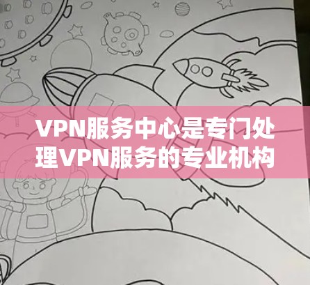VPN服务中心是专门处理VPN服务的专业机构，它们在网络安全中扮演重要角色。以下是关于VPN服务中心的详细信息