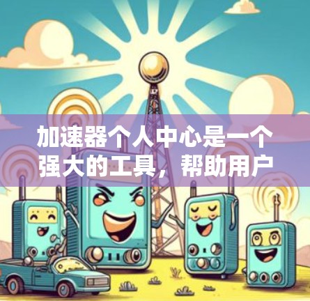 加速器个人中心是一个强大的工具，帮助用户优化网络连接。以下是对加速器个人中心的详细说明