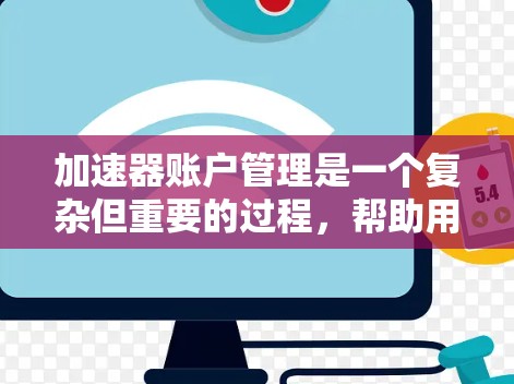 加速器账户管理是一个复杂但重要的过程，帮助用户高效访问快速增长的网站或应用。以下是一个结构化的总结，帮助您更好地理解和操作加速器账户