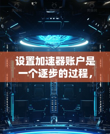 设置加速器账户是一个逐步的过程，涉及多个步骤和细节，以下是一个清晰的指南