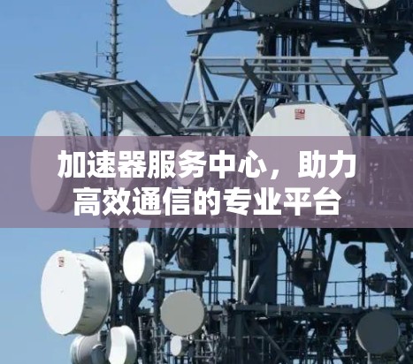加速器服务中心，助力高效通信的专业平台