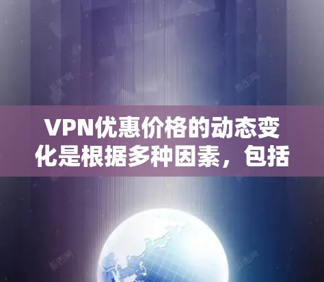 VPN优惠价格的动态变化是根据多种因素，包括网络状况、服务器状态、市场竞争等，由VPN服务提供商调整。以下是关于VPN价格动态变化的详细分析