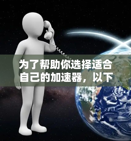为了帮助你选择适合自己的加速器，以下是一个结构化、分步骤的指南，涵盖所有关键信息
