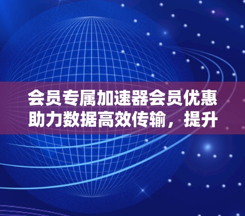 会员专属加速器会员优惠助力数据高效传输，提升网络体验