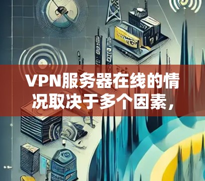 VPN服务器在线的情况取决于多个因素，包括服务器的维护、网络的稳定、服务器的访问量以及服务器的类型和协议。以下是对VPN服务器在线情况的详细分析