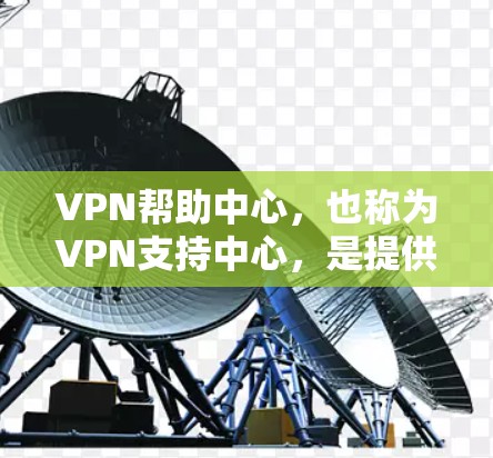 VPN帮助中心，也称为VPN支持中心，是提供网络服务的网络提供商，通常包括提供网络连接、软件安装、安全服务等。如果用户遇到问题，如网络不稳定、安装困难或安全问题，以下是解决这些常见问题的建议