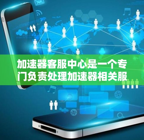 加速器客服中心是一个专门负责处理加速器相关服务的部门，旨在为用户提供高效、便捷的加速器解决方案。以下是该中心的主要功能和服务