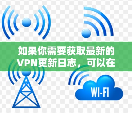 如果你需要获取最新的VPN更新日志，可以在以下网站中查找