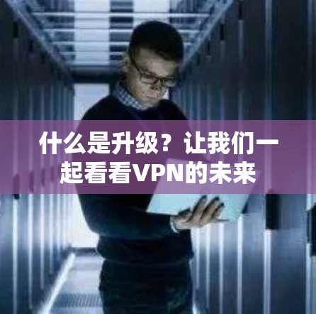 什么是升级？让我们一起看看VPN的未来