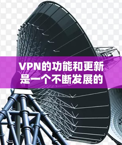 VPN的功能和更新是一个不断发展的领域，涉及技术、用户体验、应用和市场策略等多个方面。以下是一些关键的方面和更新情况