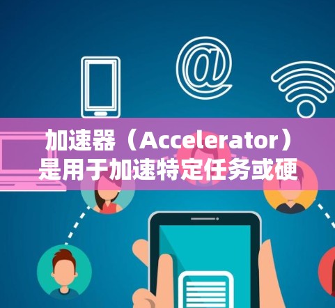 加速器（Accelerator）是用于加速特定任务或硬件的软件工具，广泛应用于机器学习和深度学习领域。以下是关于加速器的关键信息
