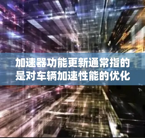 加速器功能更新通常指的是对车辆加速性能的优化、升级或改进。加速器是汽车中用来辅助控制车辆加速的系统，功能更新可能包括以下方面
