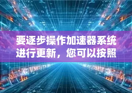 要逐步操作加速器系统进行更新，您可以按照以下步骤进行