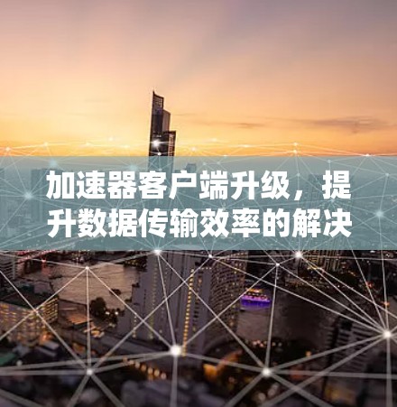 加速器客户端升级，提升数据传输效率的解决方案