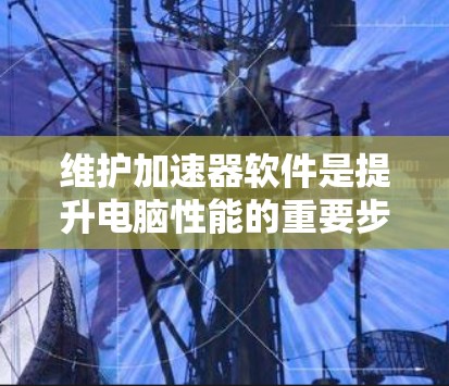 维护加速器软件是提升电脑性能的重要步骤，以下是逐步指南