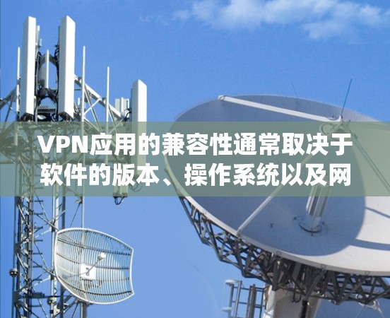 VPN应用的兼容性通常取决于软件的版本、操作系统以及网络环境。以下是一些常用的方法和步骤，帮助你确保VPN应用的兼容性