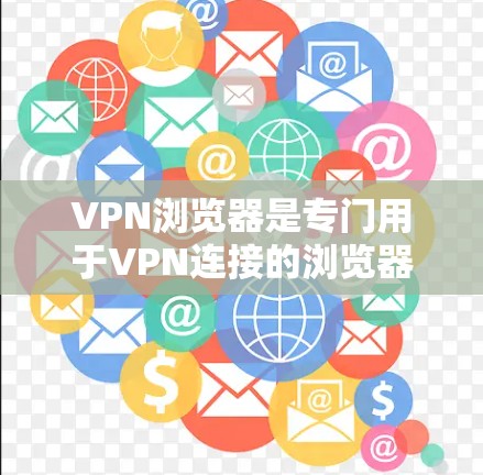 VPN浏览器是专门用于VPN连接的浏览器，用于保护用户在网络环境下的安全和隐私。以下是一些常见的VPN浏览器推荐