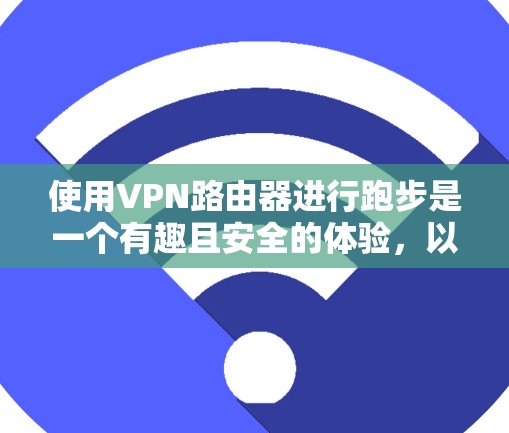 使用VPN路由器进行跑步是一个有趣且安全的体验，以下是一些步骤指南