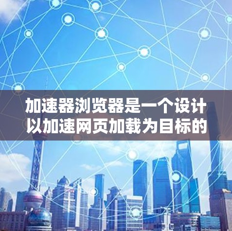 加速器浏览器是一个设计以加速网页加载为目标的工具，提供多种功能和配置选项。以下是关于如何使用加速器浏览器的详细步骤