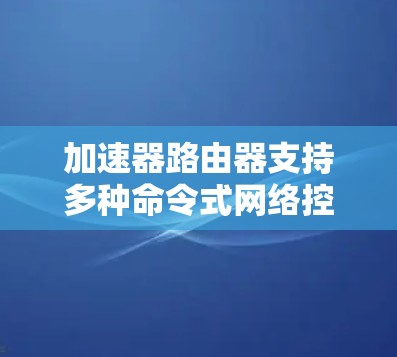 加速器路由器支持多种命令式网络控制协议，这些协议主要用于网络控制，包括IP地址映射、防火墙管理、网络流量监控等。以下是具体的支持协议及其命令形式